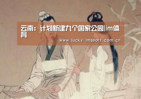 云南：计划新建九个国家公园|im体育