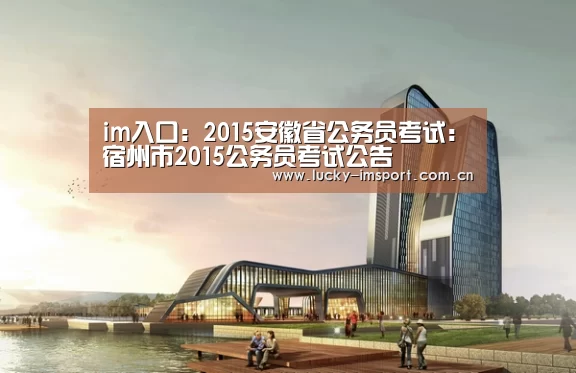 im入口：2015安徽省公务员考试：宿州市2015公务员考试公告